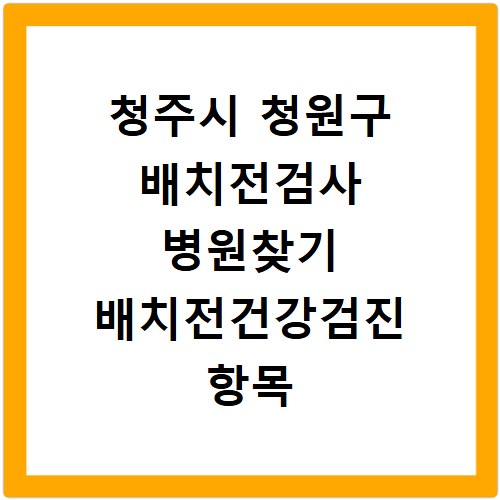 청주시 청원구 배치전검사 병원찾기 배치전건강검진 항목 비용조회