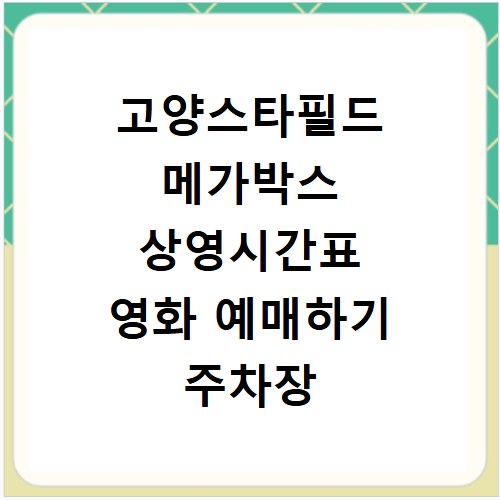 고양스타필드 메가박스 상영시간표 영화 예매하기 주차장 리클라이너관