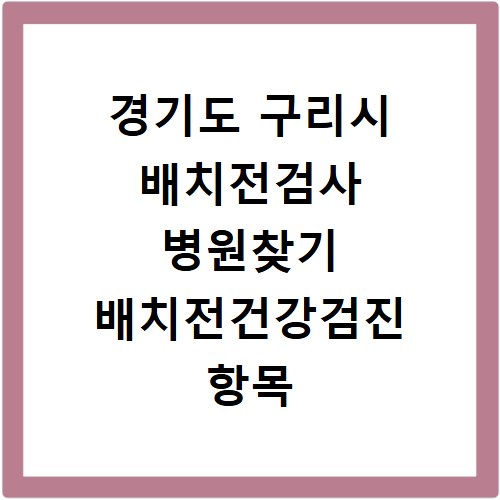 경기도 구리시 배치전검사 병원찾기 배치전건강검진 항목 비용조회