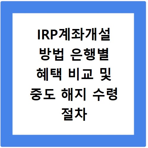 IRP계좌개설 방법 은행별 혜택 비교 및 중도 해지 수령 절차