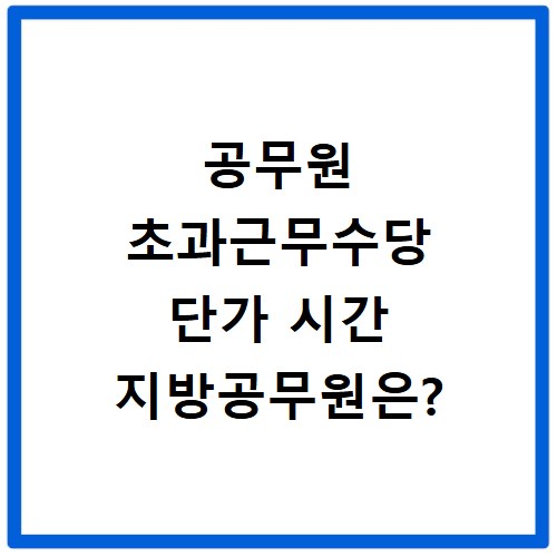 공무원 초과근무수당 단가 시간 지방공무원은?