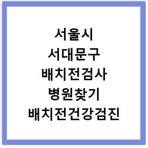 서울시 서대문구 배치전검사 병원찾기 배치전건강검진 항목 비용조회