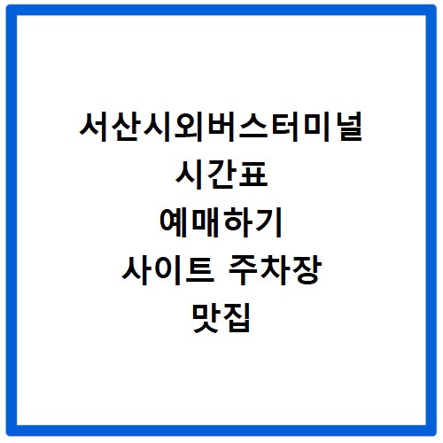 서산시외버스터미널 시간표 예매하기 사이트 주차장 맛집 카페