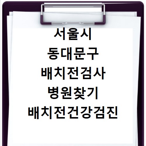 서울시 동대문구 배치전검사 병원찾기 배치전건강검진 항목 비용조회