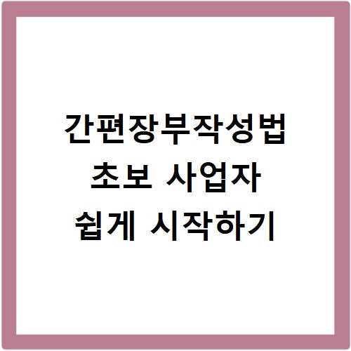 간편장부작성법 초보 사업자 쉽게 시작하기