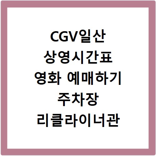CGV일산 상영시간표 영화 예매하기 주차장 리클라이너관