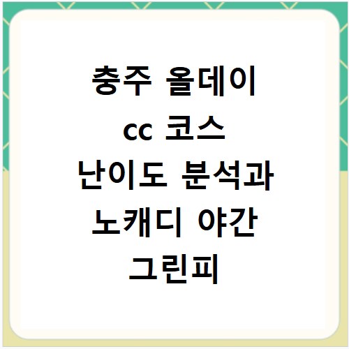 충주 올데이 cc 코스 난이도 분석과 노캐디 야간 그린피 가격