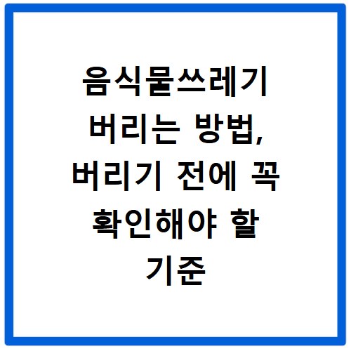 음식물쓰레기 버리는 방법, 버리기 전에 꼭 확인해야 할 기준