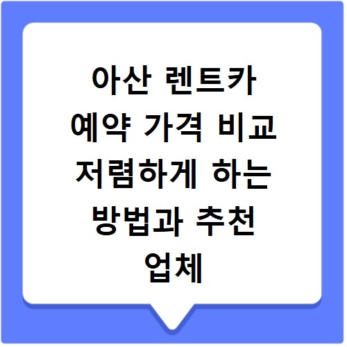아산 렌트카 예약 가격 비교 저렴하게 하는 방법과 추천 업체 선정 팁