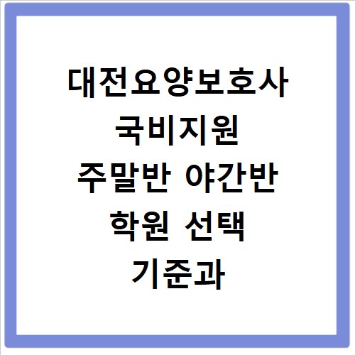 대전요양보호사 국비지원 주말반 야간반 학원 선택 기준과 수강 팁