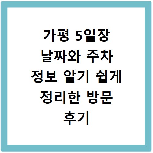 가평 5일장 날짜와 주차 정보 알기 쉽게 정리한 방문 후기 및 꿀팁 공유