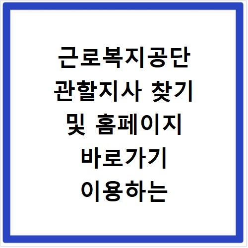 근로복지공단 관할지사 찾기 및 홈페이지 바로가기 이용하는 방법 정리