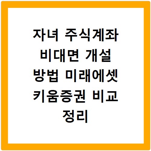 자녀 주식계좌 비대면 개설 방법 미래에셋 키움증권 비교 정리