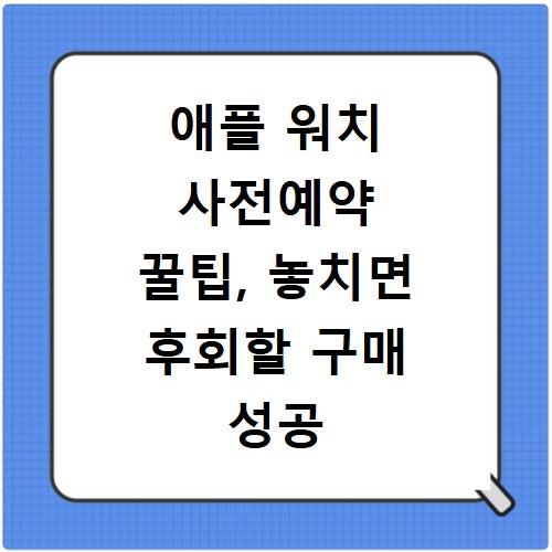 애플 워치 사전예약 꿀팁, 놓치면 후회할 구매 성공 전략