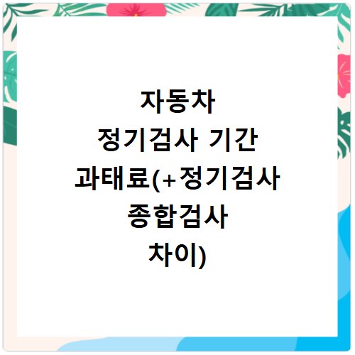 자동차 정기검사 기간 과태료(+정기검사 종합검사 차이)