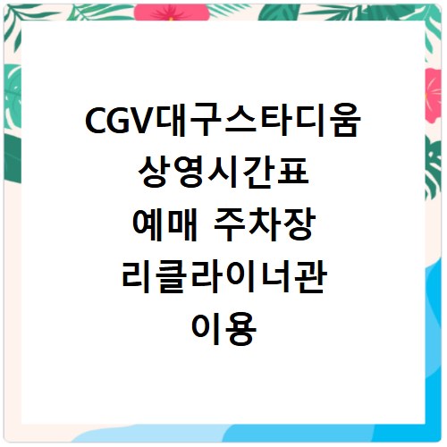 CGV대구스타디움 상영시간표 예매 주차장 리클라이너관 이용 꿀팁