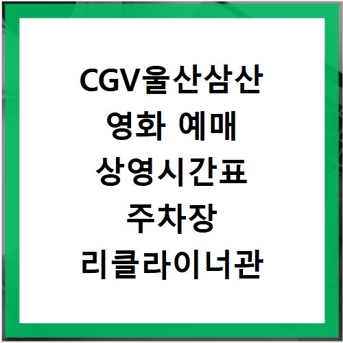 CGV울산삼산 영화 예매 상영시간표 주차장 리클라이너관 총정리