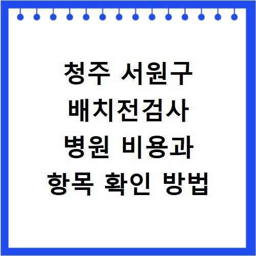 청주 서원구 배치전검사 병원 비용과 항목 확인 방법