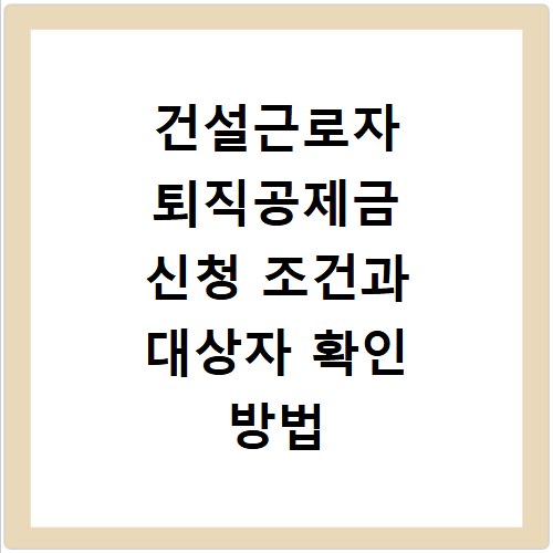 건설근로자 퇴직공제금 신청 조건과 대상자 확인 방법 총정리