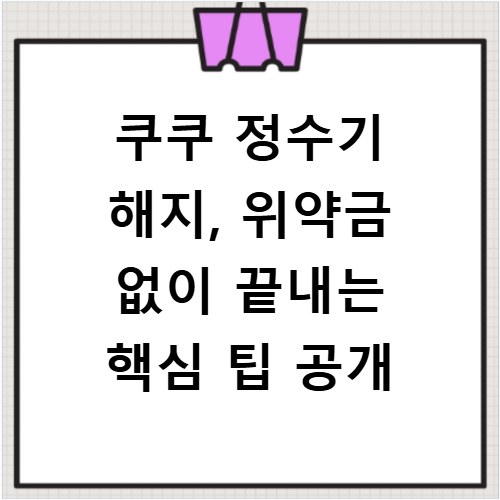 쿠쿠 정수기 해지, 위약금 없이 끝내는 핵심 팁 공개