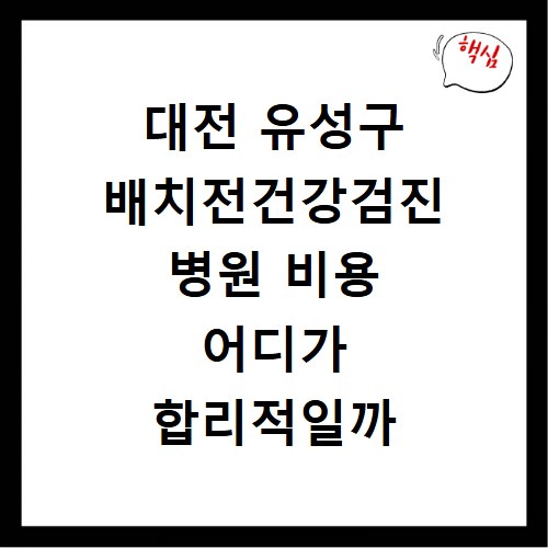 대전 유성구 배치전건강검진 병원 비용 어디가 합리적일까
