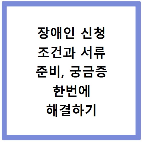 장애인 신청 조건과 서류 준비, 궁금증 한번에 해결하기