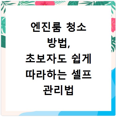 엔진룸 청소 방법, 초보자도 쉽게 따라하는 셀프 관리법