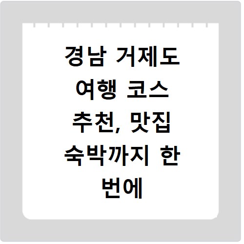 경남 거제도 여행 코스 추천, 맛집 숙박까지 한 번에 해결