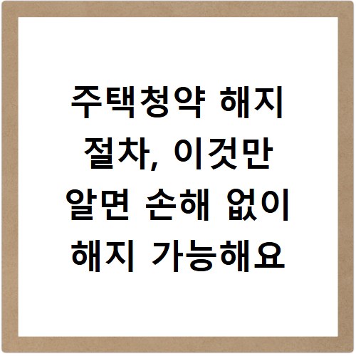 주택청약 해지 절차, 이것만 알면 손해 없이 해지 가능해요