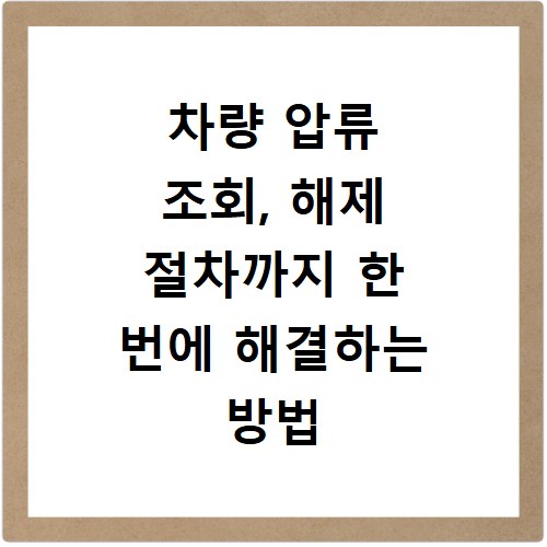 차량 압류 조회, 해제 절차까지 한 번에 해결하는 방법