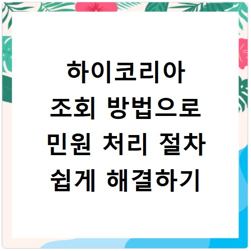 하이코리아 조회 방법으로 민원 처리 절차 쉽게 해결하기