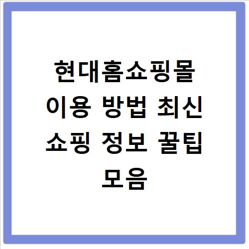 현대홈쇼핑몰 이용 방법 최신 쇼핑 정보 꿀팁 모음