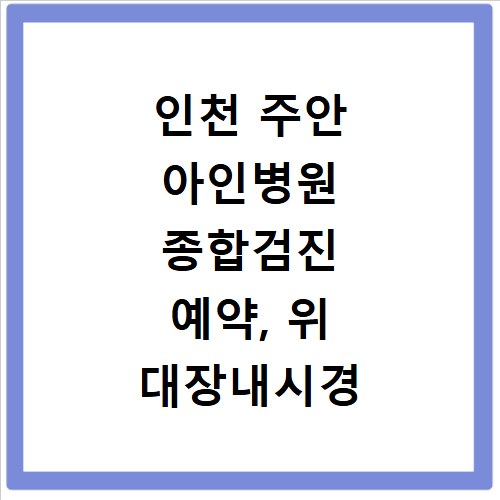 인천 주안 아인병원 종합검진 예약, 위 대장내시경 후기 솔직담백