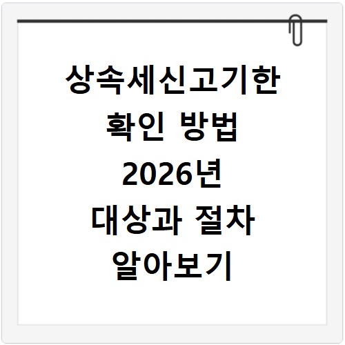 상속세신고기한 확인 방법 2026년 대상과 절차 알아보기