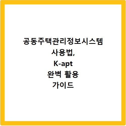 공동주택관리정보시스템 사용법, K-apt 완벽 활용 가이드