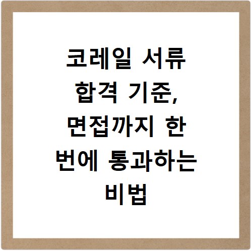 코레일 서류 합격 기준, 면접까지 한 번에 통과하는 비법
