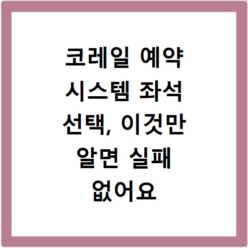 코레일 예약 시스템 좌석 선택, 이것만 알면 실패 없어요