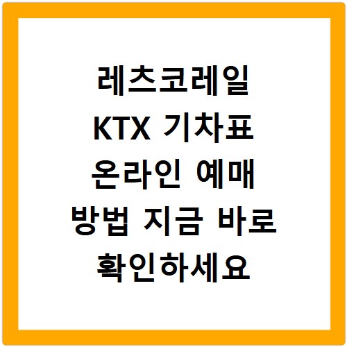 레츠코레일 KTX 기차표 온라인 예매 방법 지금 바로 확인하세요