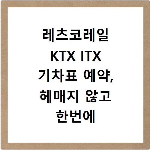레츠코레일 KTX ITX 기차표 예약, 헤매지 않고 한번에 끝내기