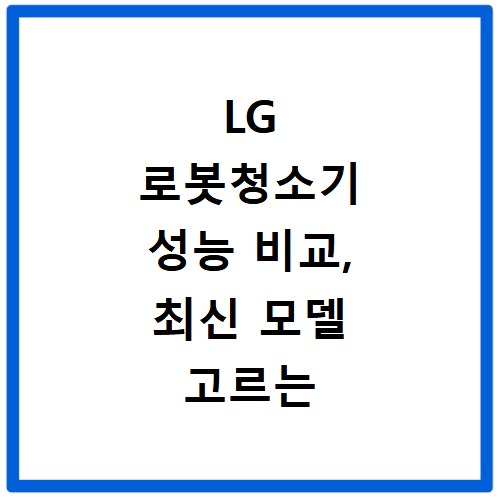 LG 로봇청소기 성능 비교, 최신 모델 고르는 법 알려드릴게요