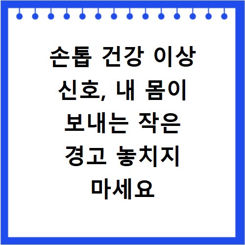 손톱 건강 이상 신호, 내 몸이 보내는 작은 경고 놓치지 마세요