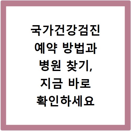 국가건강검진 예약 방법과 병원 찾기, 지금 바로 확인하세요