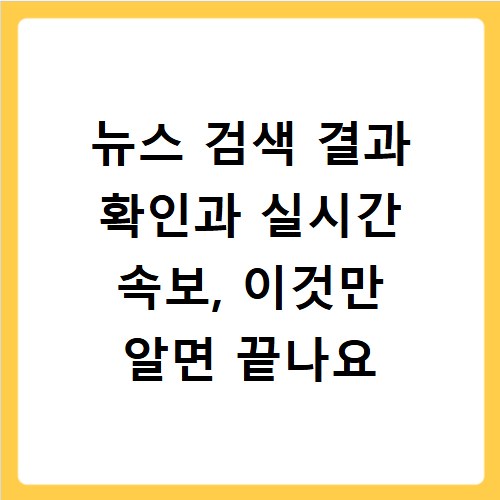 뉴스 검색 결과 확인과 실시간 속보, 이것만 알면 끝나요