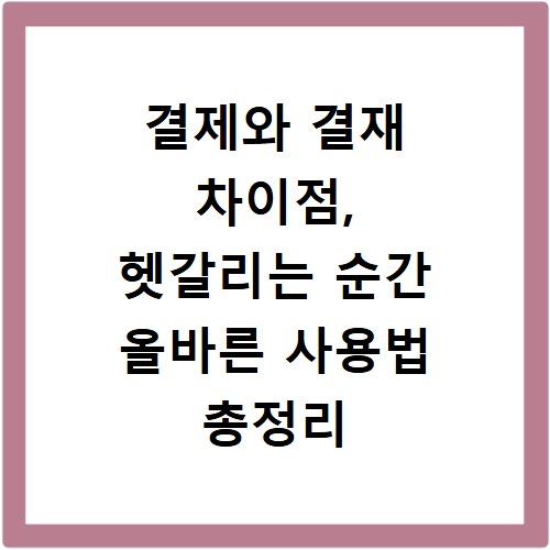결제와 결재 차이점, 헷갈리는 순간 올바른 사용법 총정리