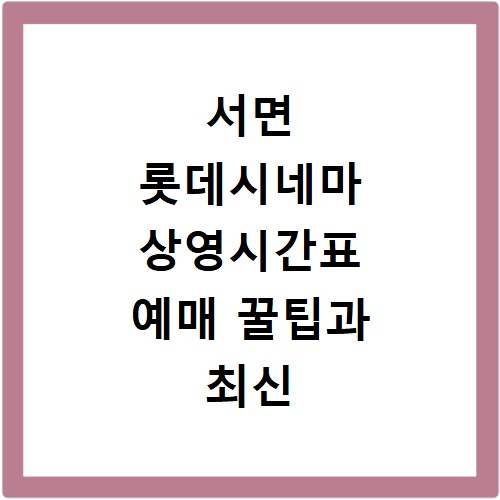 서면 롯데시네마 상영시간표 예매 꿀팁과 최신 요금 정보
