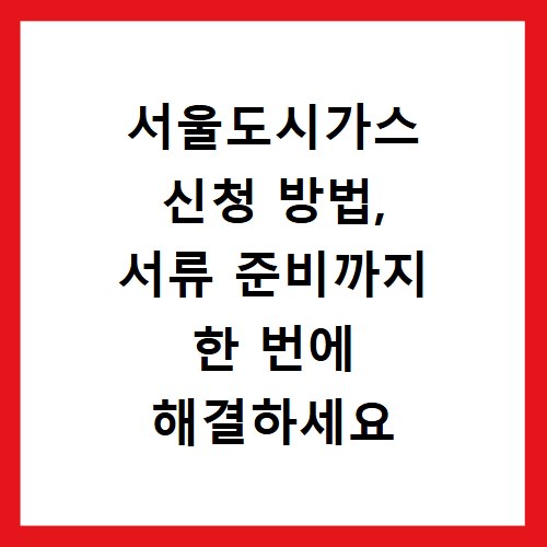 서울도시가스 신청 방법, 서류 준비까지 한 번에 해결하세요