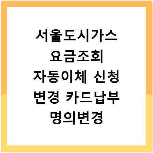 서울도시가스 요금조회 자동이체 신청 변경 카드납부 명의변경 방법