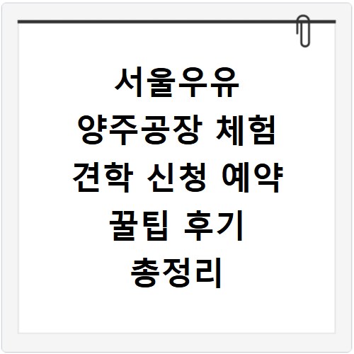서울우유 양주공장 체험 견학 신청 예약 꿀팁 후기 총정리