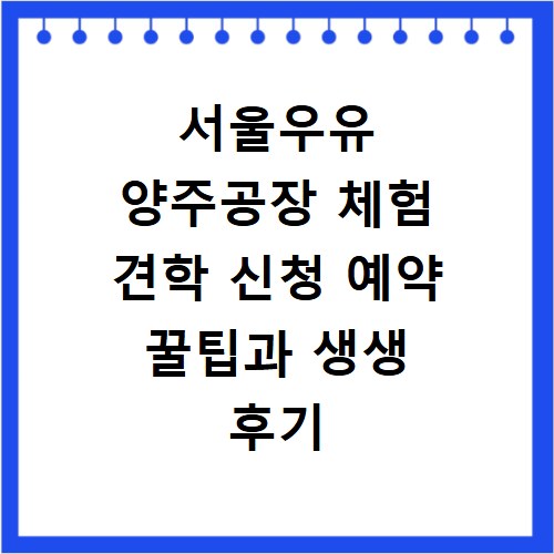 서울우유 양주공장 체험 견학 신청 예약 꿀팁과 생생 후기