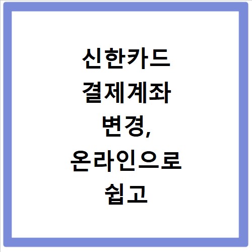 신한카드 결제계좌 변경, 온라인으로 쉽고 빠르게 바꾸는 방법